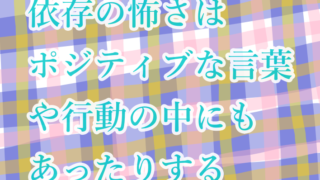 依存の怖さはポジティブな言葉や行動の中にもあったりする