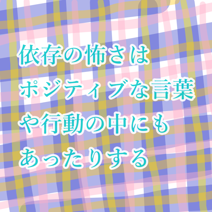 依存の怖さはポジティブな言葉や行動の中にもあったりする