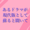 あるドラマが現代版として蘇ると聞いて