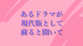 あるドラマが現代版として蘇ると聞いて