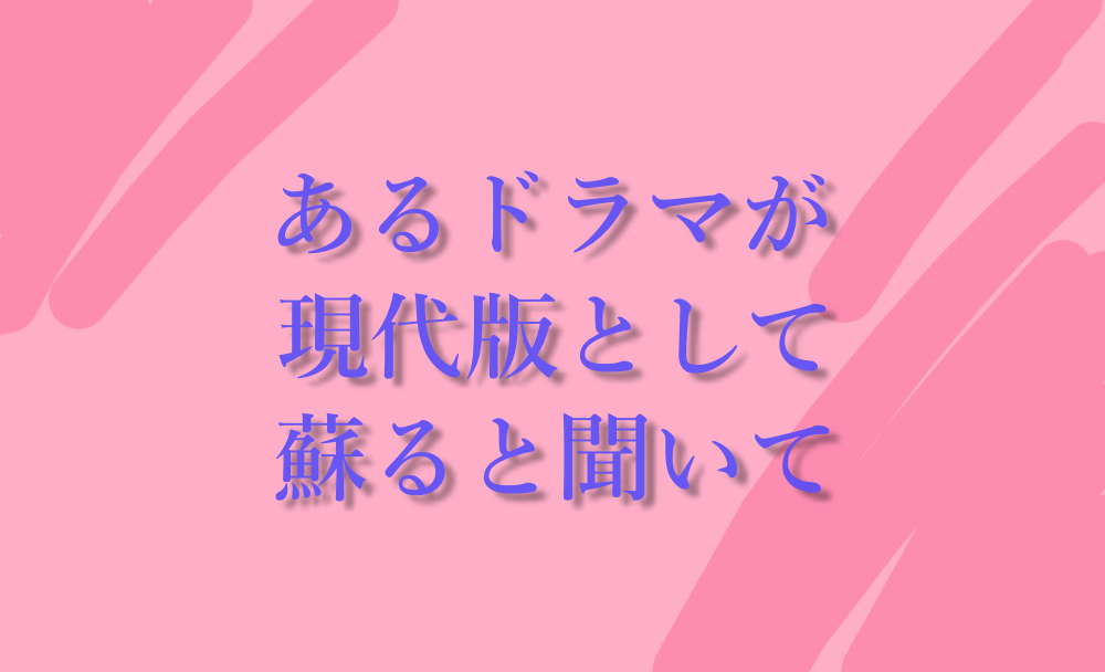 あるドラマが現代版として蘇ると聞いて