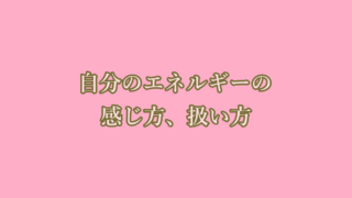 自分のエネルギーの感じ方扱い方