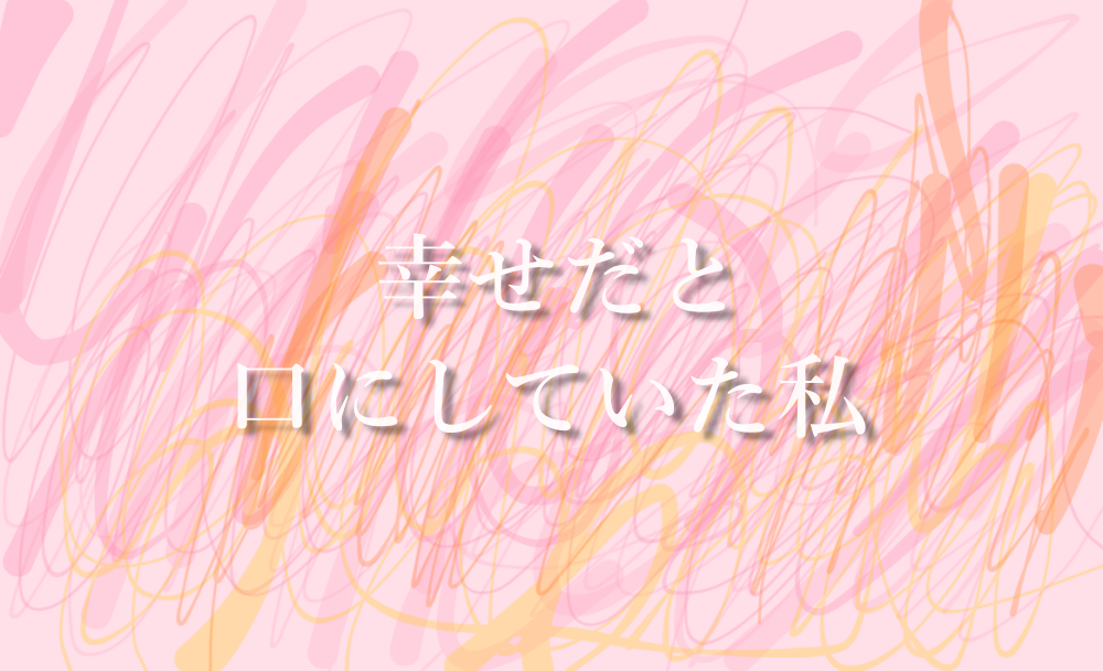 幸せだと口にしていた私