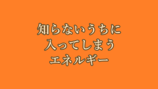 知らないうちに入ってしまうエネルギー