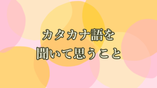 カタカナ語を聞いて思うこと