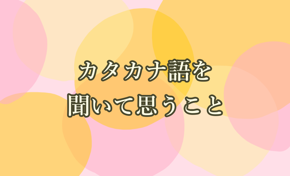 カタカナ語を聞いて思うこと