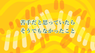 苦手だと思っていたら、そうでもなかったこと