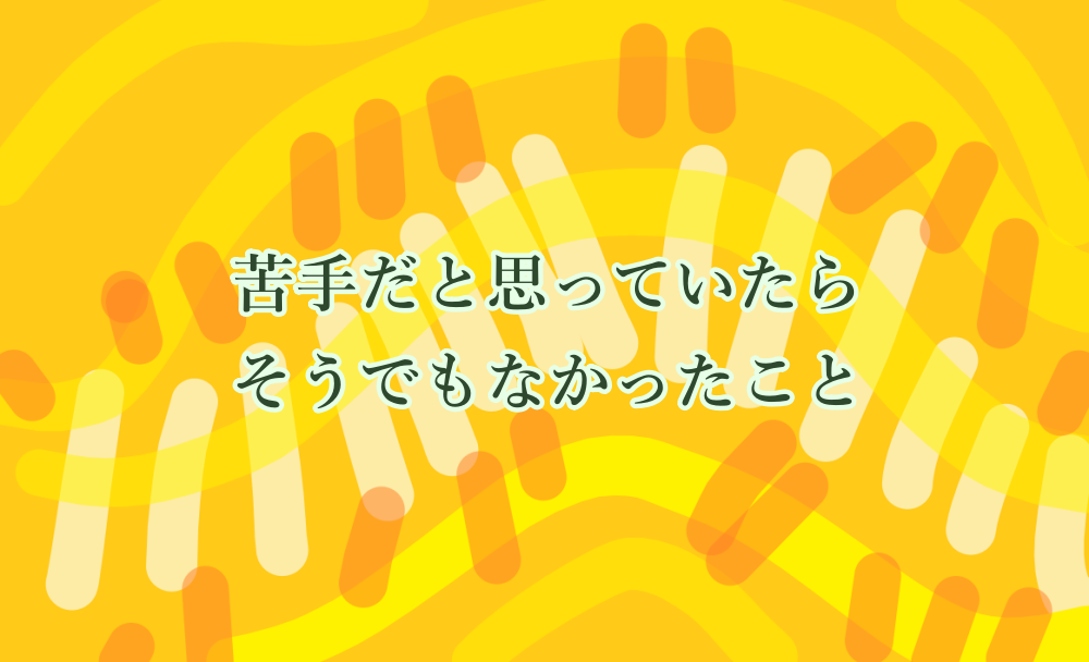 苦手だと思っていたら、そうでもなかったこと