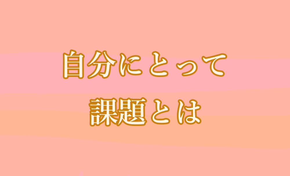 自分にとって課題とは