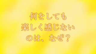 何をしても楽しく感じないのはなぜ