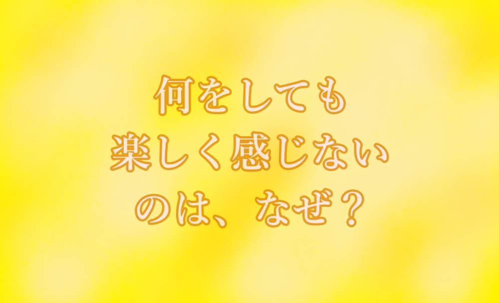 何をしても楽しく感じないのはなぜ