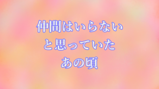 仲間はいらないと思っていたあの頃