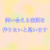 笑い合える空間を作りたいと思います