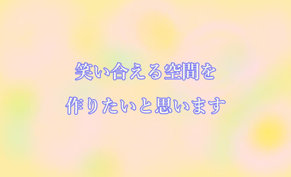 笑い合える空間を作りたいと思います