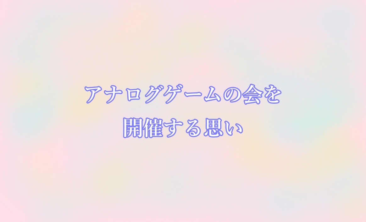 アナログゲームを楽しむ会を開催する思い