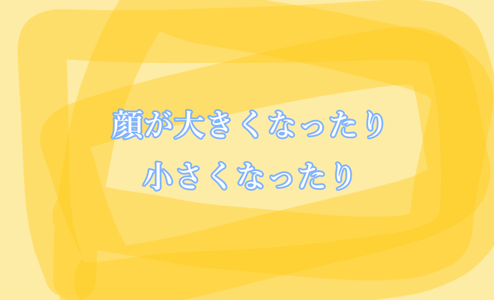 頭が大きくなったり、小さくなったり