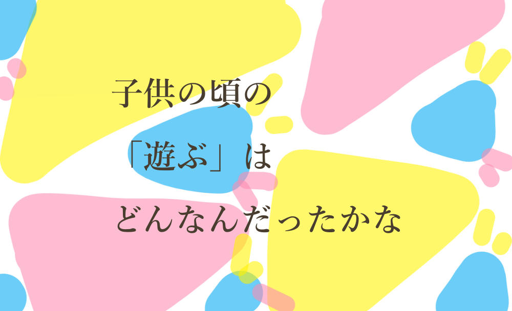 子供の頃の「遊ぶ」はどんなんだったかな