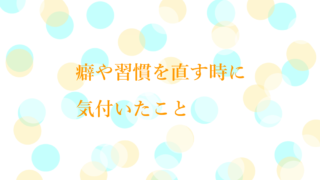 癖や習慣を直す時に気付いたこと