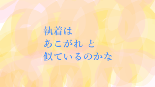 執着はあこがれと似ているのかな