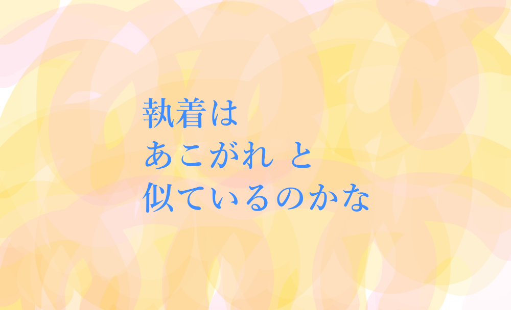 執着はあこがれと似ているのかな