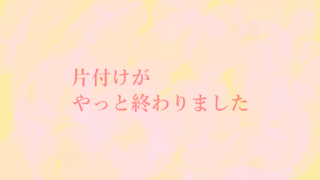 片付けがやっと終わりました