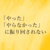 やった、やらなかったに振り回されない