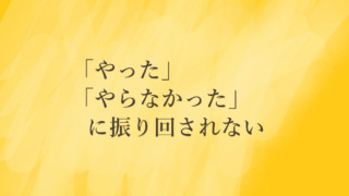 やった、やらなかったに振り回されない