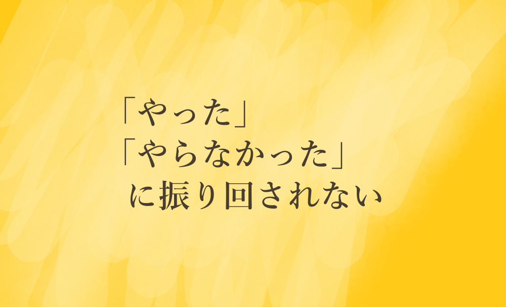 やった、やらなかったに振り回されない