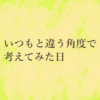 いつもと違う角度で考えてみた日