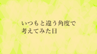 いつもと違う角度で考えてみた日