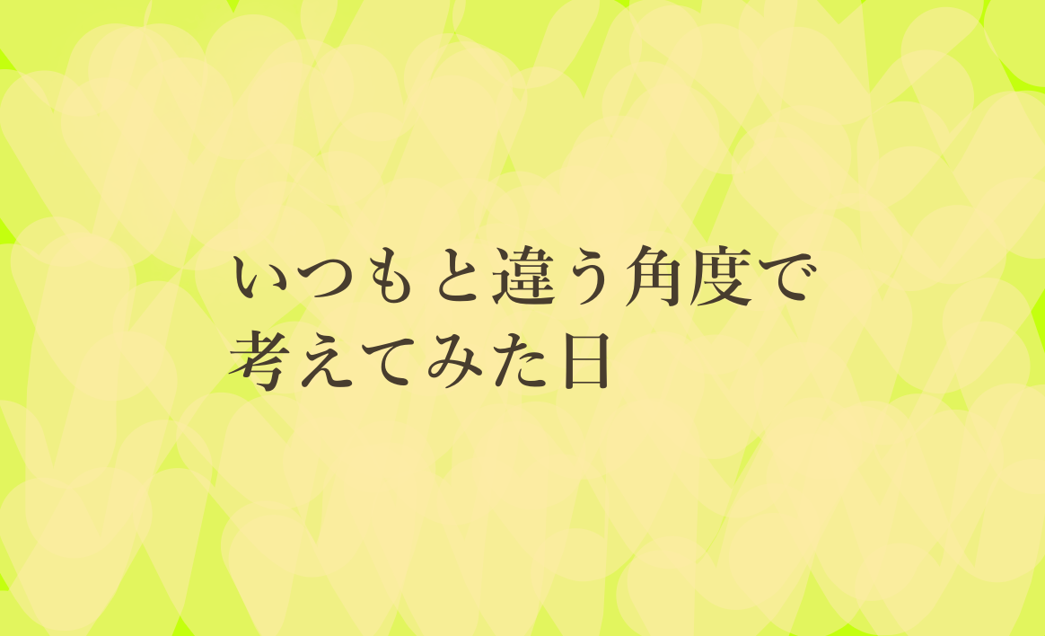 いつもと違う角度で考えてみた日