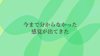 今まで分からなかった感覚が出てきた