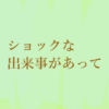 ショックな出来事があって