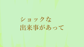 ショックな出来事があって